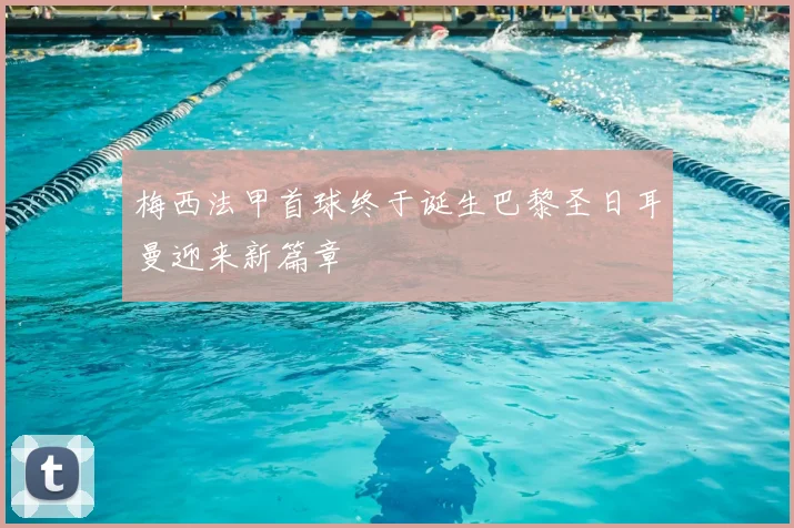 梅西法甲首球终于诞生巴黎圣日耳曼迎来新篇章