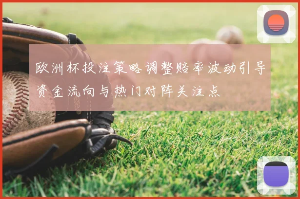 欧洲杯投注策略调整赔率波动引导资金流向与热门对阵关注点