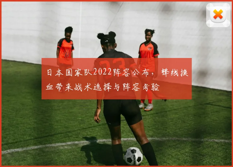 日本国家队2022阵容公布，锋线换血带来战术选择与阵容考验
