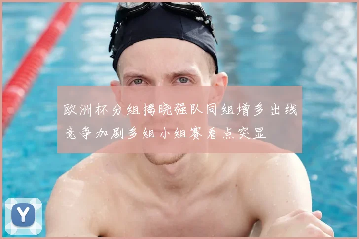 欧洲杯分组揭晓强队同组增多出线竞争加剧多组小组赛看点突显