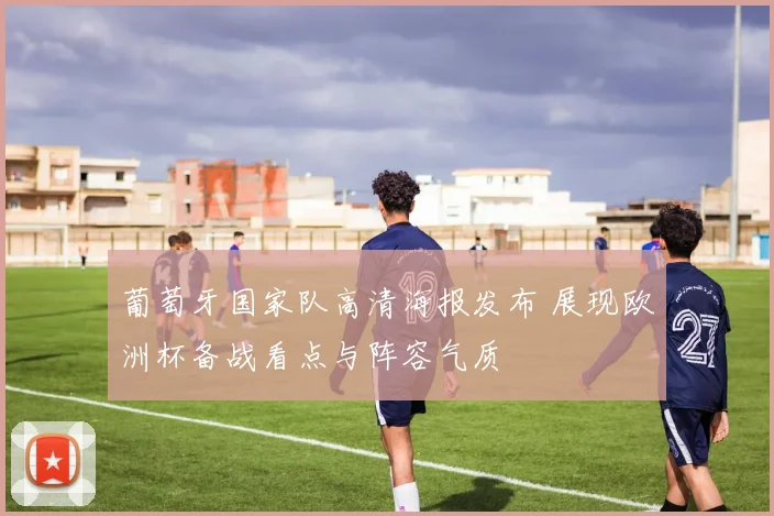 葡萄牙国家队高清海报发布 展现欧洲杯备战看点与阵容气质