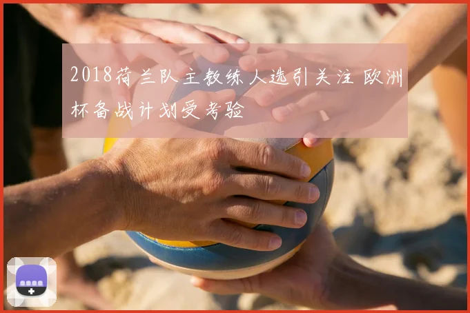 2018荷兰队主教练人选引关注 欧洲杯备战计划受考验