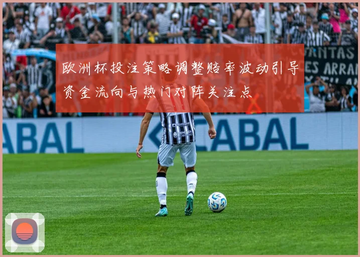 欧洲杯投注策略调整赔率波动引导资金流向与热门对阵关注点