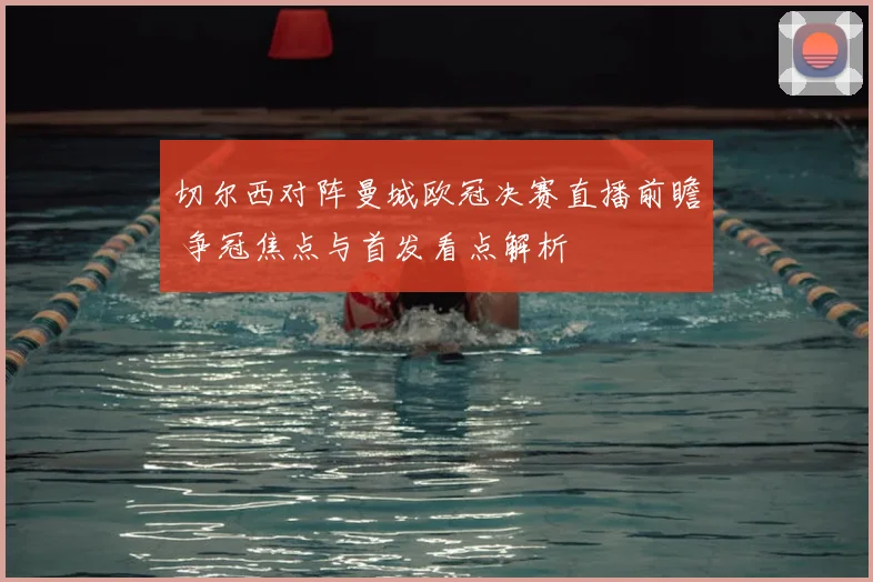 切尔西对阵曼城欧冠决赛直播前瞻 争冠焦点与首发看点解析