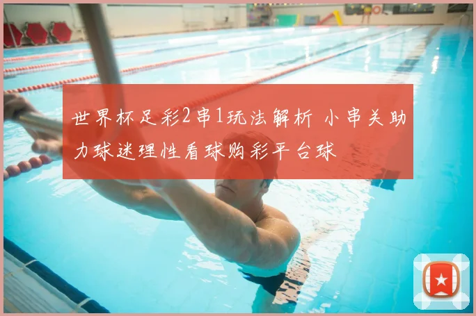 世界杯足彩2串1玩法解析 小串关助力球迷理性看球购彩平台球