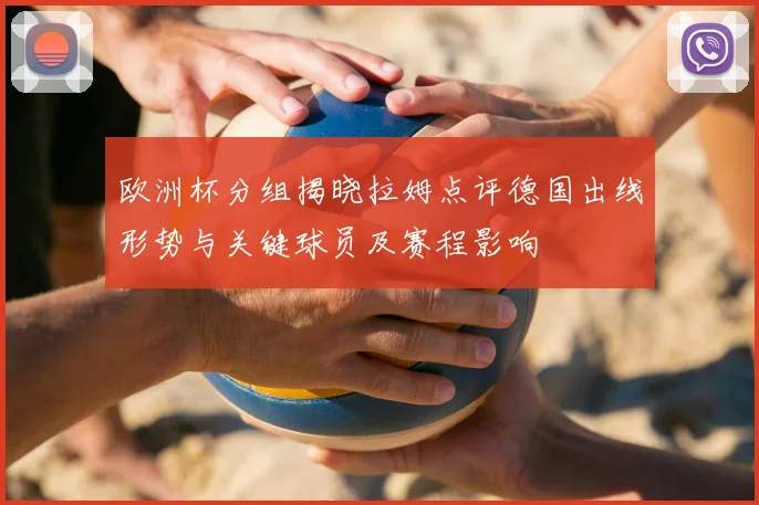 欧洲杯分组揭晓拉姆点评德国出线形势与关键球员及赛程影响