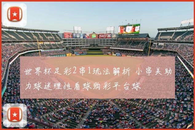 世界杯足彩2串1玩法解析 小串关助力球迷理性看球购彩平台球