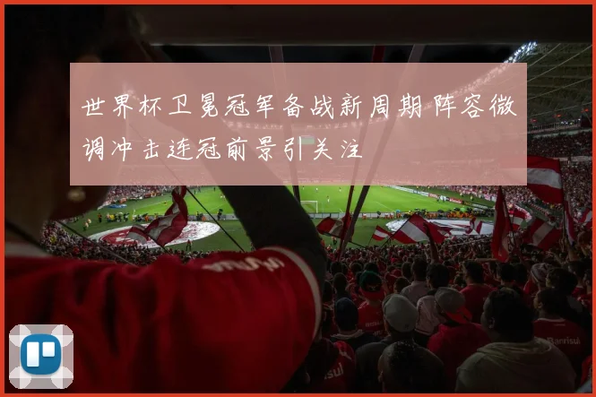 世界杯卫冕冠军备战新周期 阵容微调冲击连冠前景引关注