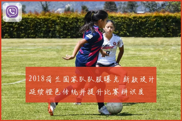 2018荷兰国家队队服曝光 新款设计延续橙色传统并提升比赛辨识度