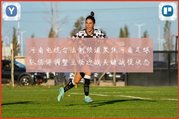 河南电视台法制频道聚焦河南足球队伤停调整主场迎战关键战役状态受关注