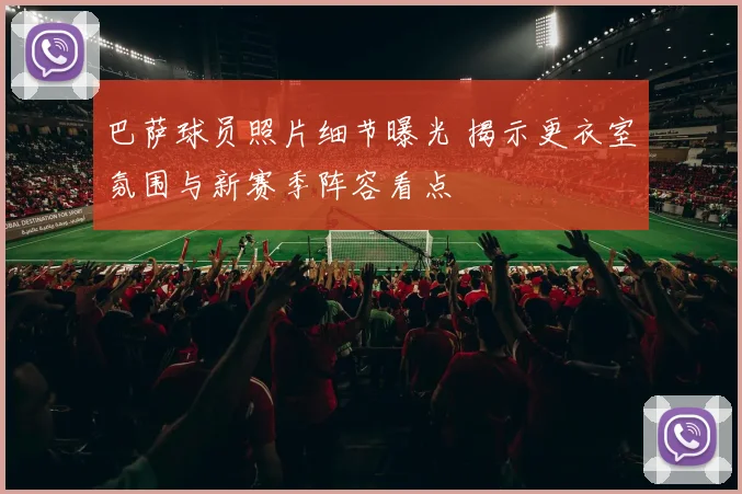 巴萨球员照片细节曝光 揭示更衣室氛围与新赛季阵容看点