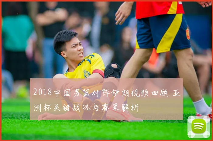 2018中国男篮对阵伊朗视频回顾 亚洲杯关键战况与赛果解析