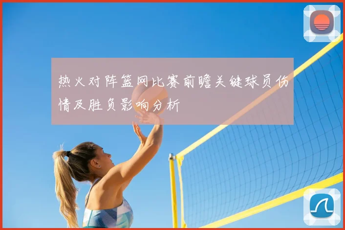 热火对阵篮网比赛前瞻关键球员伤情及胜负影响分析