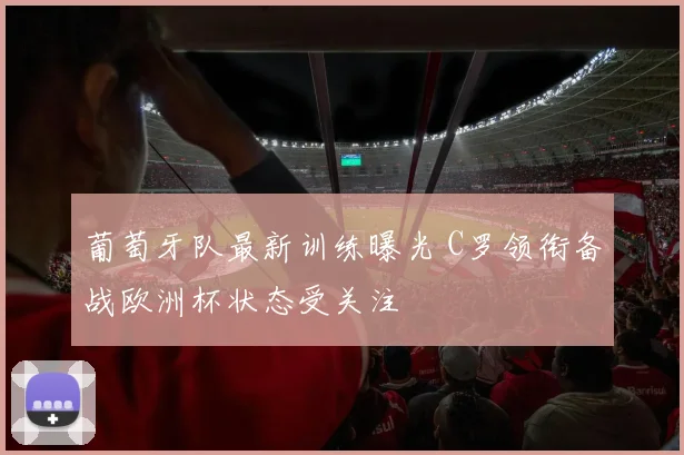 葡萄牙队最新训练曝光 C罗领衔备战欧洲杯状态受关注
