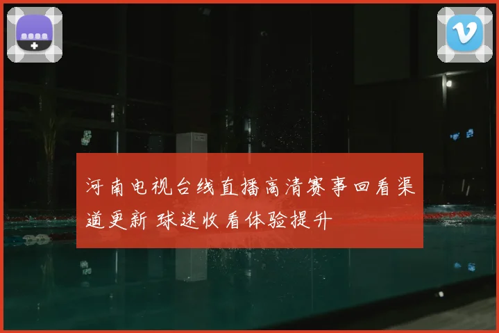 河南电视台线直播高清赛事回看渠道更新 球迷收看体验提升