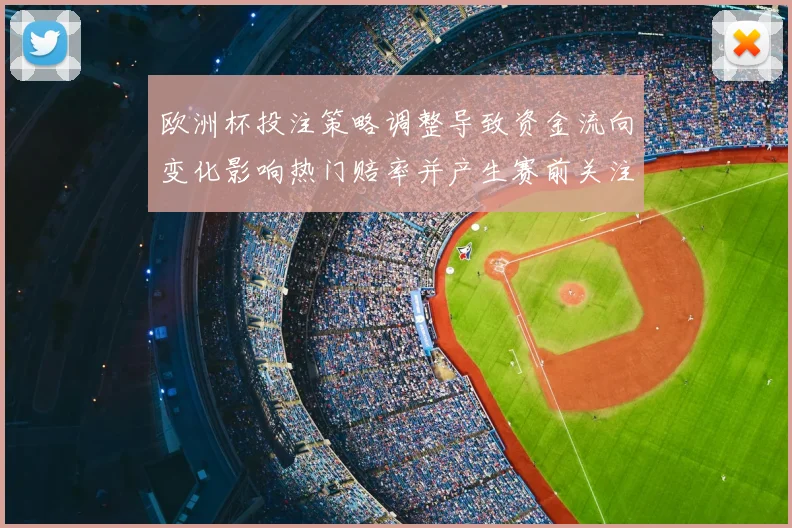 欧洲杯投注策略调整导致资金流向变化影响热门赔率并产生赛前关注点