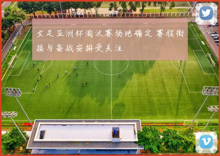 女足亚洲杯淘汰赛场地确定 赛程衔接与备战安排受关注