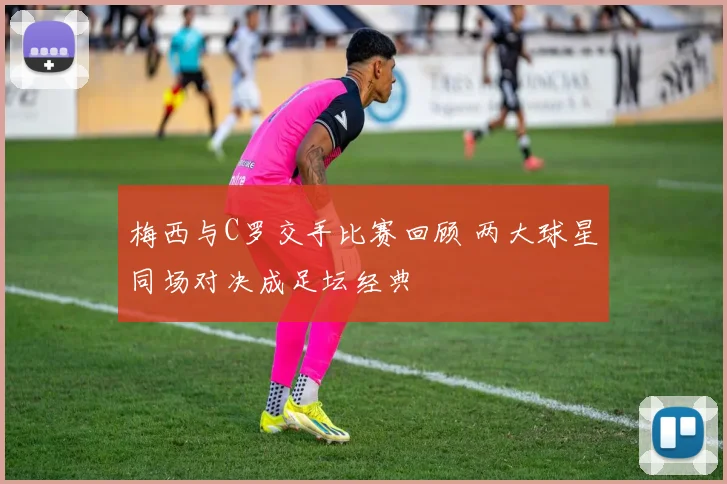 梅西与C罗交手比赛回顾 两大球星同场对决成足坛经典