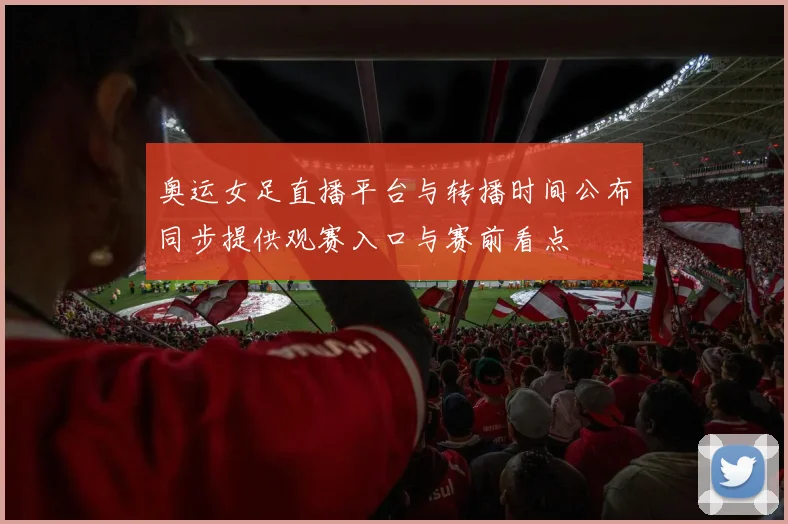 奥运女足直播平台与转播时间公布同步提供观赛入口与赛前看点