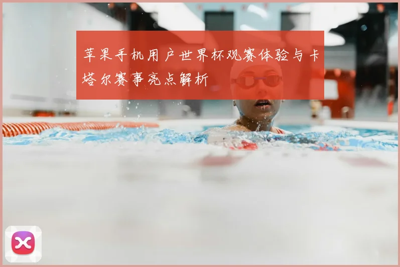 苹果手机用户世界杯观赛体验与卡塔尔赛事亮点解析