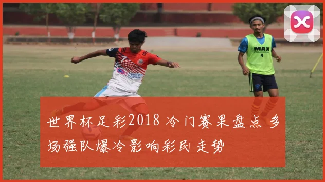 世界杯足彩2018 冷门赛果盘点 多场强队爆冷影响彩民走势