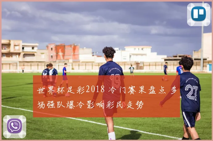 世界杯足彩2018 冷门赛果盘点 多场强队爆冷影响彩民走势