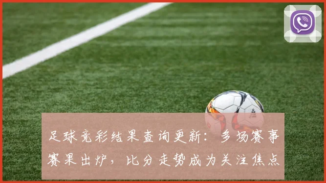 足球竞彩结果查询更新：多场赛事赛果出炉，比分走势成为关注焦点