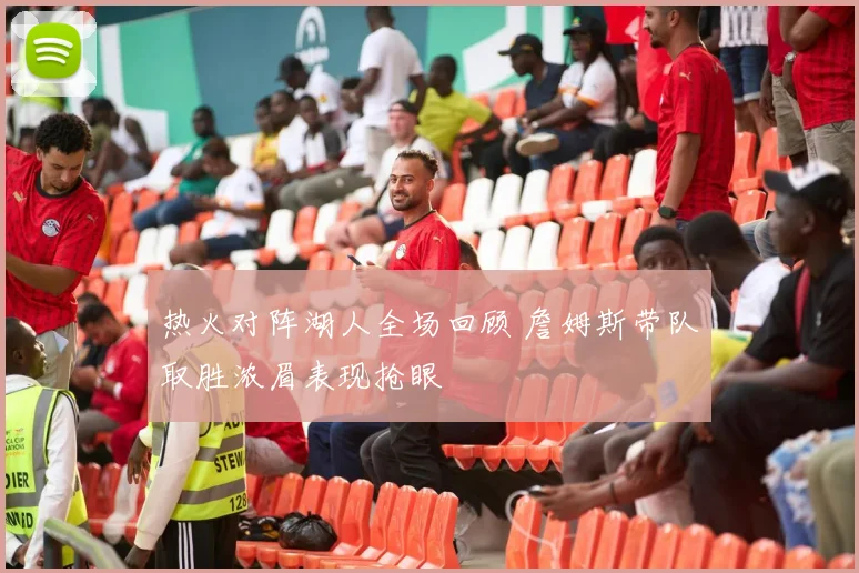 热火对阵湖人全场回顾 詹姆斯带队取胜浓眉表现抢眼