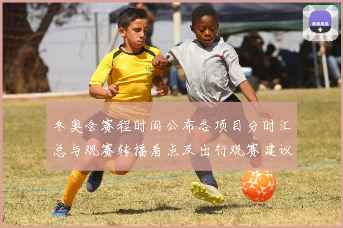 冬奥会赛程时间公布各项目分时汇总与观赛转播看点及出行观赛建议