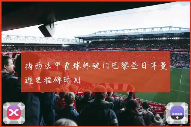 梅西法甲首球终破门巴黎圣日耳曼迎里程碑时刻