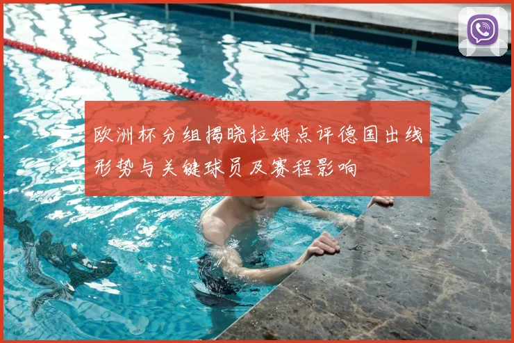 欧洲杯分组揭晓拉姆点评德国出线形势与关键球员及赛程影响