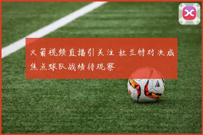 火箭视频直播引关注 杜兰特对决成焦点球队战绩待观察