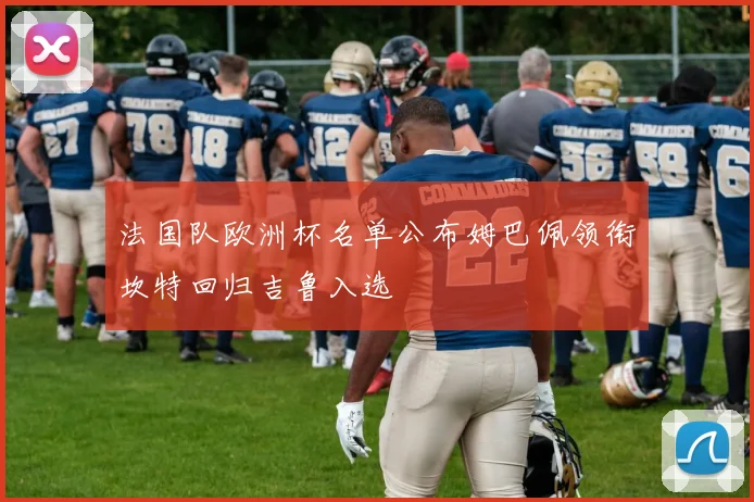 法国队欧洲杯名单公布姆巴佩领衔坎特回归吉鲁入选