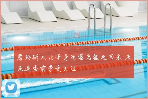 詹姆斯大儿子身高曝光接近两米 未来选秀前景受关注