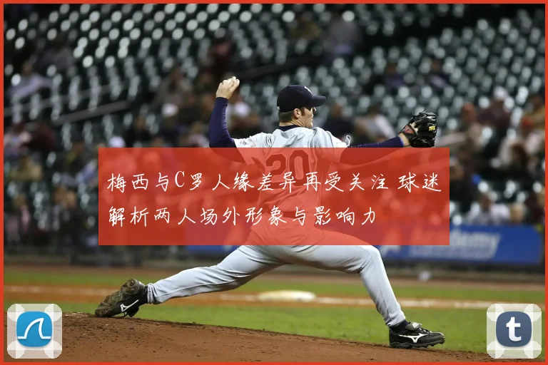 梅西与C罗人缘差异再受关注 球迷解析两人场外形象与影响力