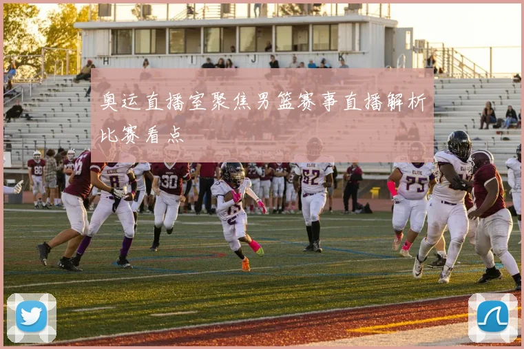 奥运直播室聚焦男篮赛事直播解析比赛看点