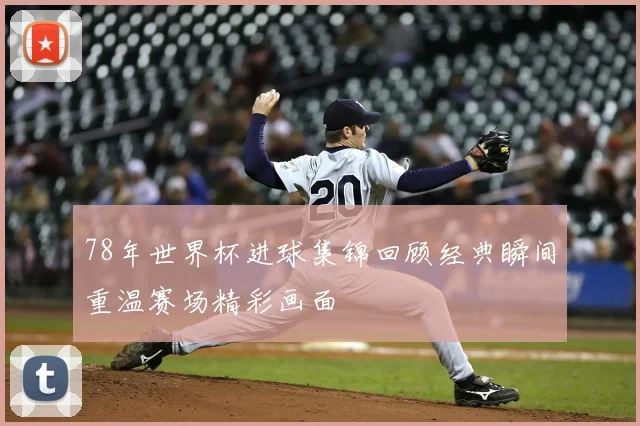 78年世界杯进球集锦回顾经典瞬间重温赛场精彩画面