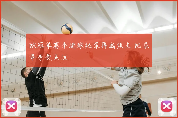 欧冠单赛季进球纪录再成焦点 纪录争夺受关注