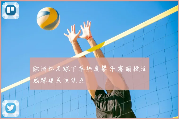 欧洲杯足球下单热度攀升 赛前投注成球迷关注焦点