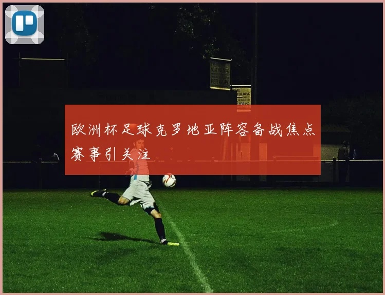欧洲杯足球克罗地亚阵容备战焦点赛事引关注