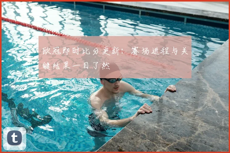 欧冠即时比分更新：赛场进程与关键结果一目了然