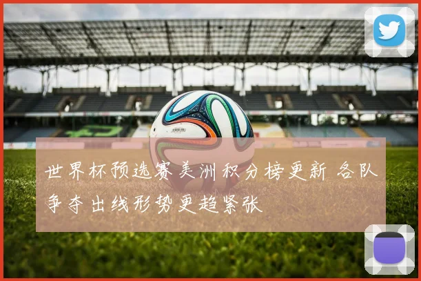 世界杯预选赛美洲积分榜更新 各队争夺出线形势更趋紧张