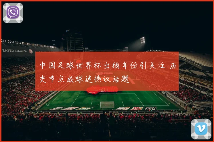 中国足球世界杯出线年份引关注 历史节点成球迷热议话题