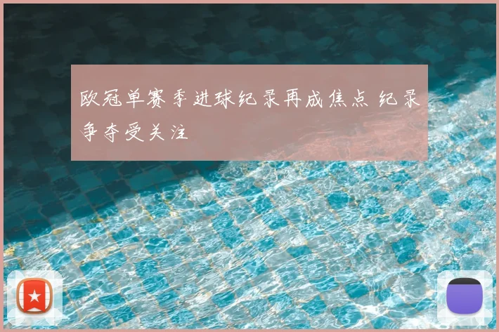 欧冠单赛季进球纪录再成焦点 纪录争夺受关注