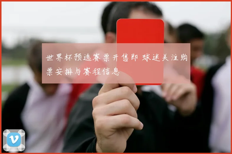世界杯预选赛票开售即 球迷关注购票安排与赛程信息